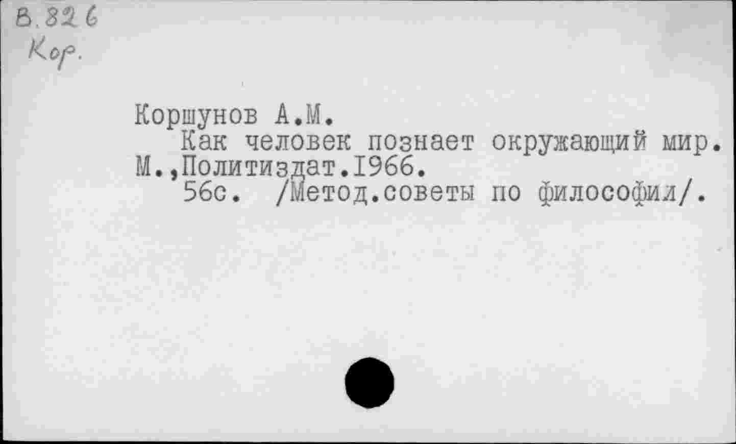 ﻿&.326 Ко(=.
Коршунов А.М.
Как человек познает окружающий мир.
М.»Политиздат.1966.
56с. /метод.советы по философии/.